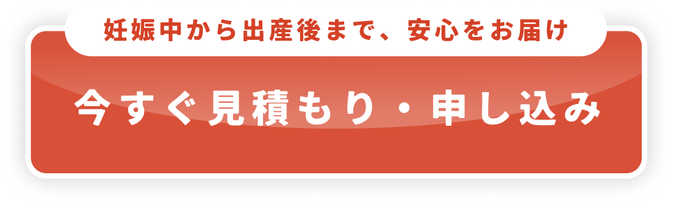 妊娠中から出産後まで、安心をお届け 今すぐ見積もり・申し込み