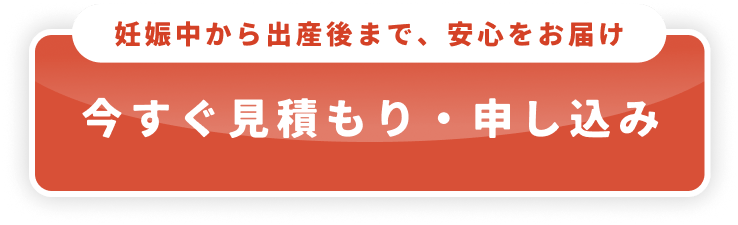 妊娠中から出産後まで、安心をお届け 今すぐ見積もり・申し込み
