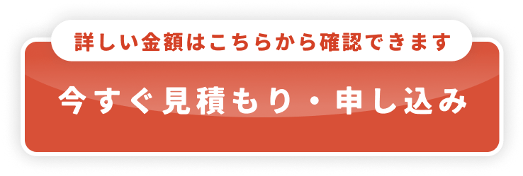 詳しい金額はこちらから確認できます　いますぐ見積もり・申し込み