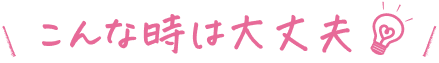 こんな時は大丈夫